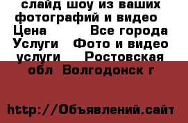 слайд-шоу из ваших фотографий и видео › Цена ­ 500 - Все города Услуги » Фото и видео услуги   . Ростовская обл.,Волгодонск г.